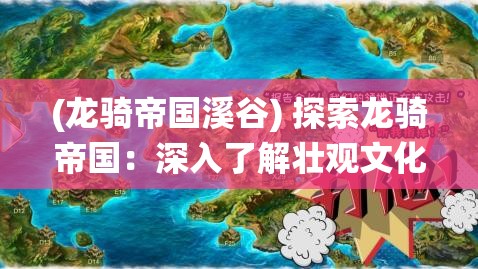 (龙骑帝国溪谷) 探索龙骑帝国：深入了解壮观文化与传统，揭秘古老帝国的魔法与秘密